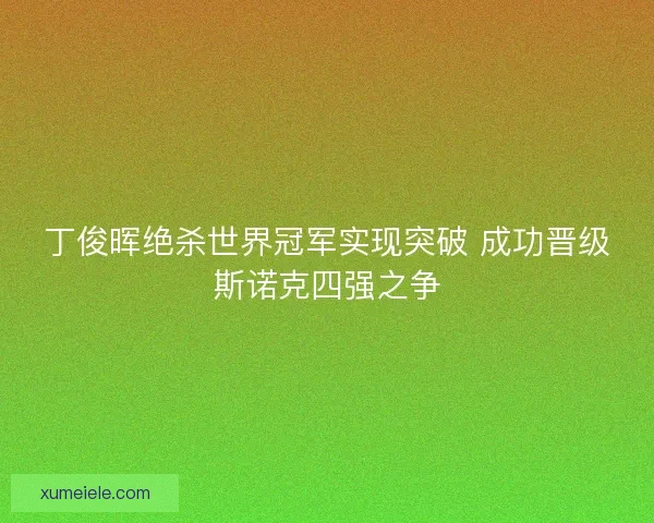 丁俊晖绝杀世界冠军实现突破 成功晋级斯诺克四强之争