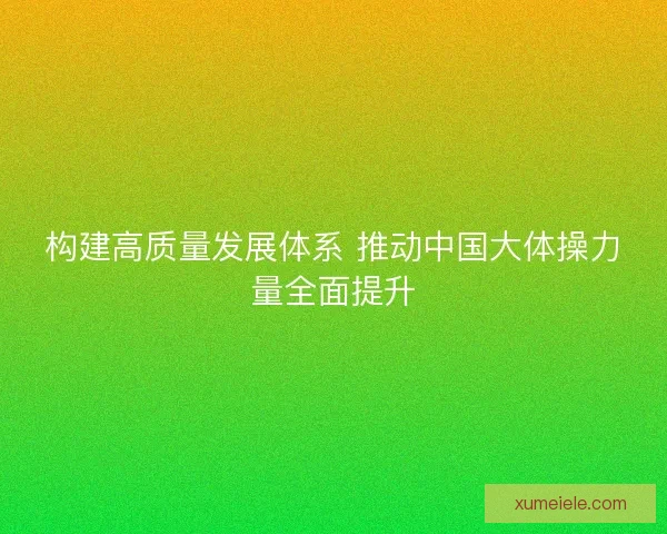 构建高质量发展体系 推动中国大体操力量全面提升