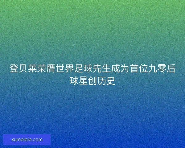 登贝莱荣膺世界足球先生成为首位九零后球星创历史