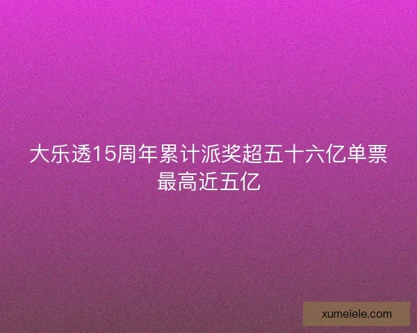 大乐透15周年累计派奖超五十六亿单票最高近五亿