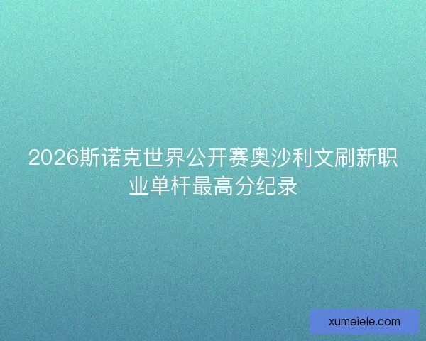 2026斯诺克世界公开赛奥沙利文刷新职业单杆最高分纪录