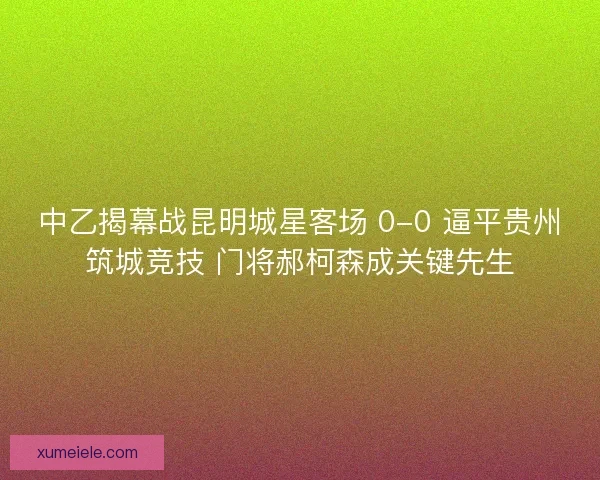 中乙揭幕战昆明城星客场 0-0 逼平贵州筑城竞技 门将郝柯森成关键先生