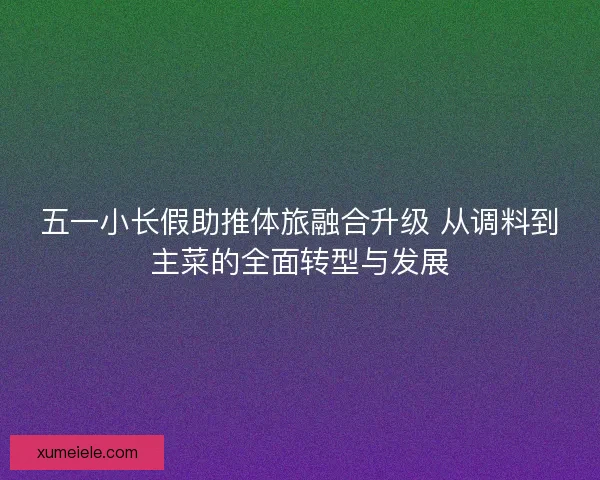 五一小长假助推体旅融合升级 从调料到主菜的全面转型与发展